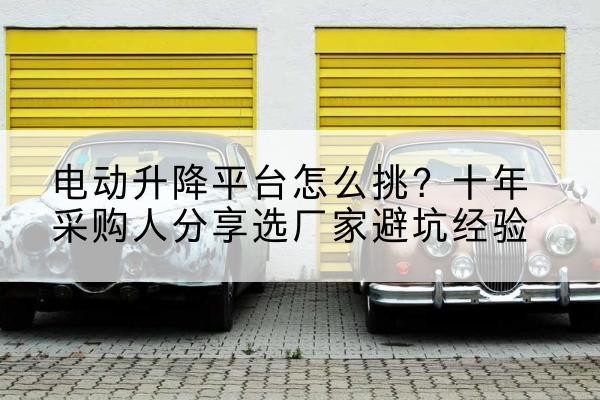 站前电动升降平台厂家-电动升降平台怎么挑？十年采购人分享选厂家避坑经验