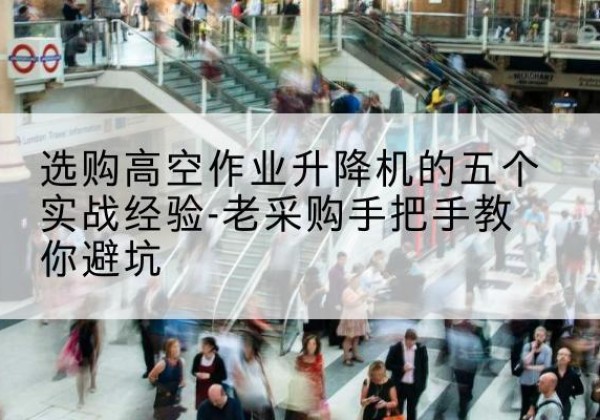 站前高空作业升降机厂家-选购高空作业升降机的五个实战经验-老采购手把手教你避坑