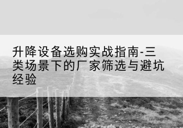 站前移动式升降机厂家推荐-升降设备选购实战指南-三类场景下的厂家筛选与避坑经验