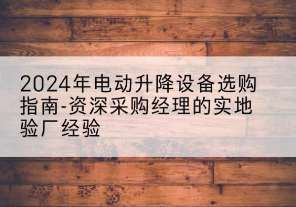 站前电动剪叉升降平台厂家-2024年电动升降设备选购指南-资深采购经理的实地验厂经验