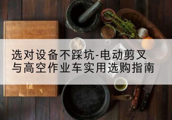 站前电动剪叉升降平台怎么选-选对设备不踩坑-电动剪叉与高空作业车实用选购指南