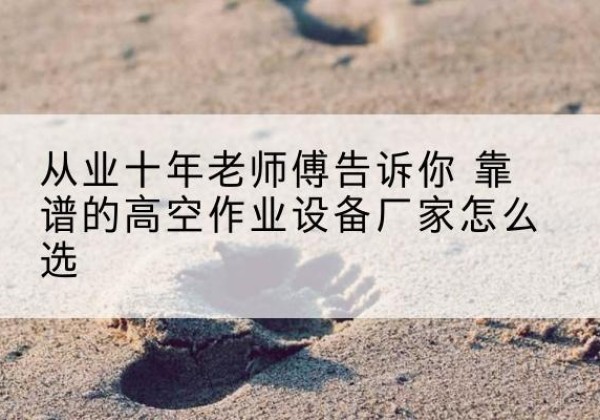 站前高空作业升降机厂家推荐-从业十年老师傅告诉你 靠谱的高空作业设备厂家怎么选