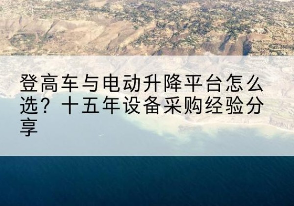 站前登高车厂家厂家-登高车与电动升降平台怎么选？十五年设备采购经验分享