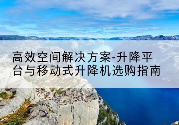 站前升降平台厂家-*空间解决方案-升降平台与移动式升降机选购指南