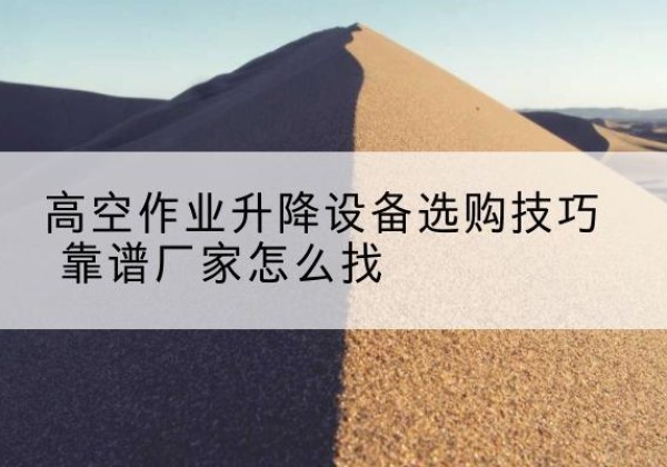 站前电动升降平台厂家推荐-高空作业升降设备选购技巧 靠谱厂家怎么找