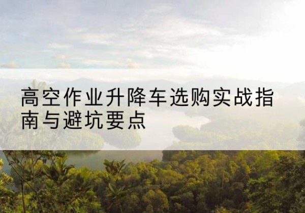 站前升降车怎么选-高空作业升降车选购实战指南与避坑要点