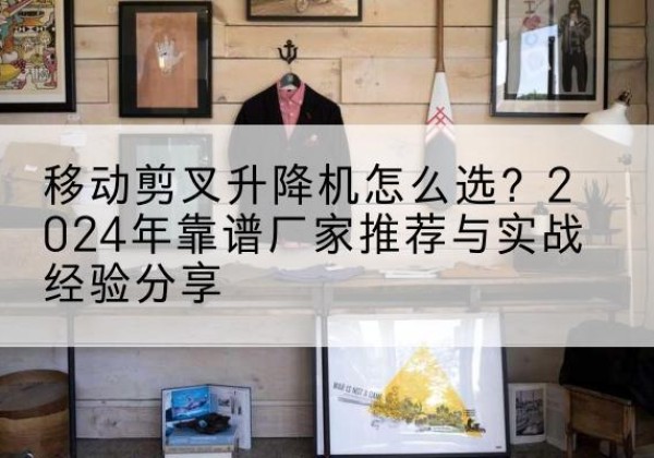 站前升降平台厂家推荐-移动剪叉升降机怎么选？2024年靠谱厂家推荐与实战经验分享