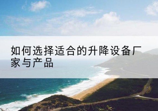 站前电动升降平台厂家-如何选择适合的升降设备厂家与产品