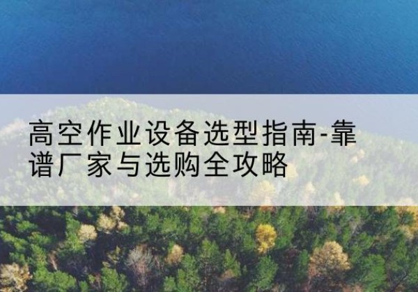 站前升降车厂家-高空作业设备选型指南-靠谱厂家与选购全攻略
