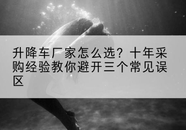 站前升降车厂家-怎么选？十年采购经验教你避开三个常见误区