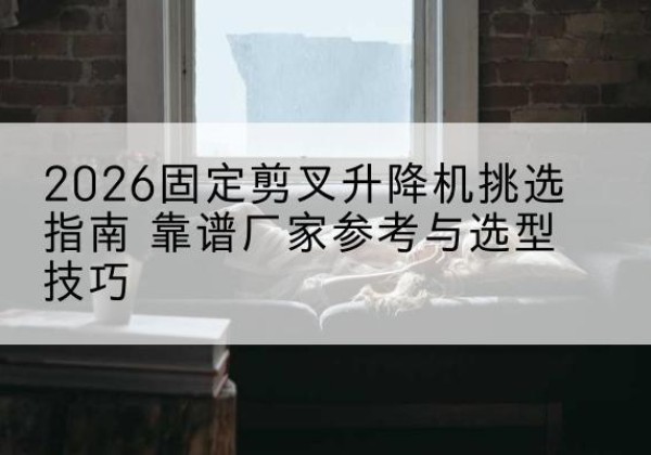 站前固定剪叉升降机厂家推荐-2026固定剪叉升降机挑选指南 靠谱厂家参考与选型技巧