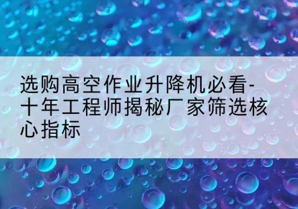 站前高空作业升降机厂家推荐-选购高空作业升降机必看-十年工程师揭秘厂家筛选核心指标