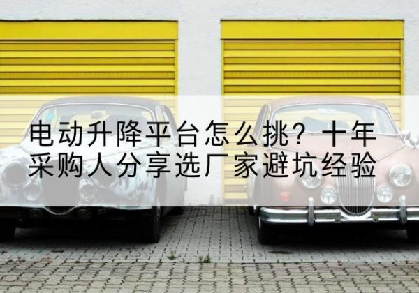站前电动升降平台厂家-电动升降平台怎么挑？十年采购人分享选厂家避坑经验