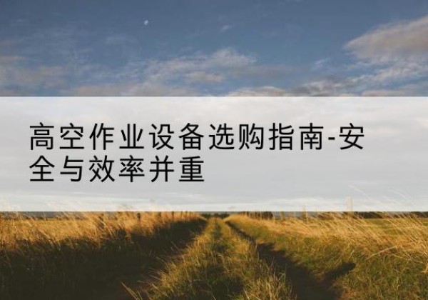 站前登高车怎么选-高空作业设备选购指南-安全与效率并重