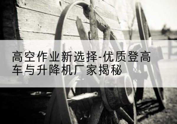 站前登高车厂家-高空作业新选择-优质登高车与升降机厂家揭秘